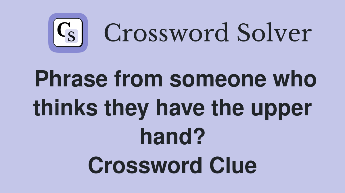 Phrase from someone who thinks they have the upper hand? Crossword Clue