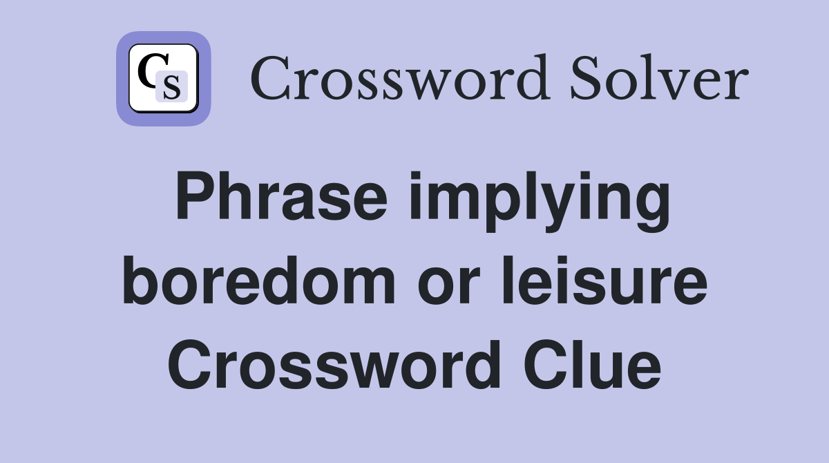 Phrase implying boredom or leisure Crossword Clue