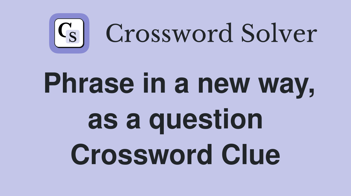 Phrase in a new way, as a question Crossword Clue