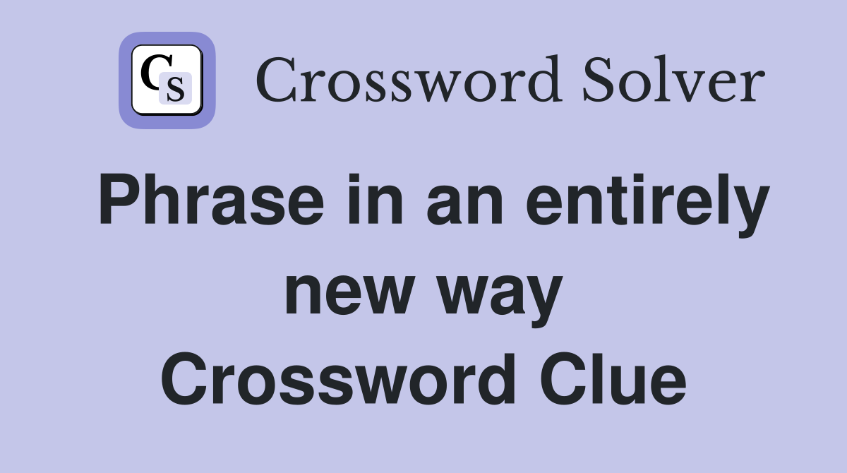 Phrase in an entirely new way Crossword Clue