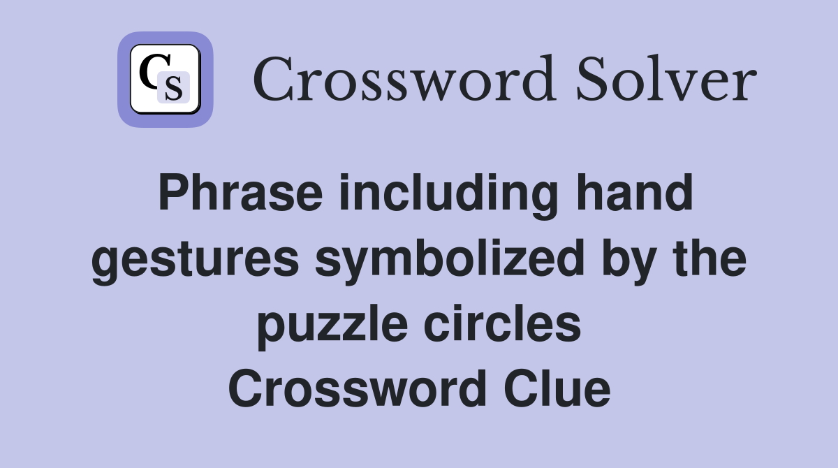 Phrase including hand gestures symbolized by the puzzle circles Crossword Clue