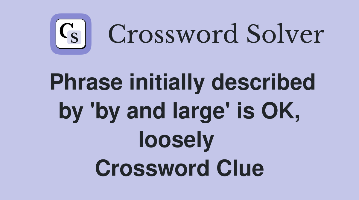 Phrase initially described by 'by and large' is OK, loosely  Crossword Clue