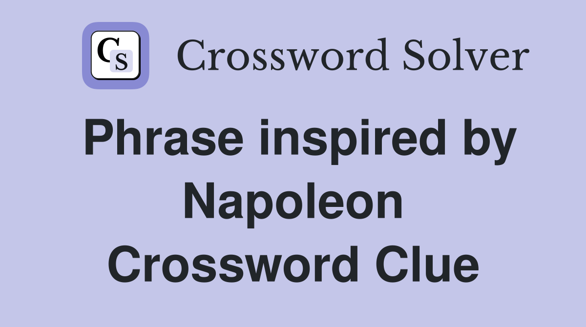 Phrase inspired by Napoleon Crossword Clue