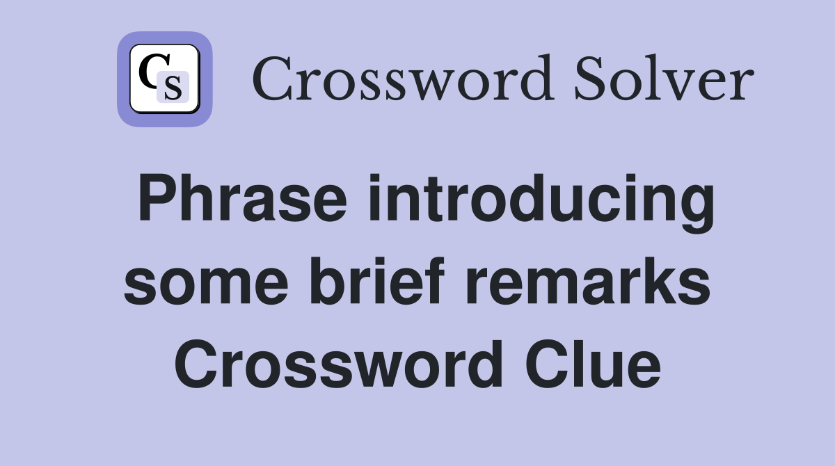 Phrase introducing some brief remarks Crossword Clue