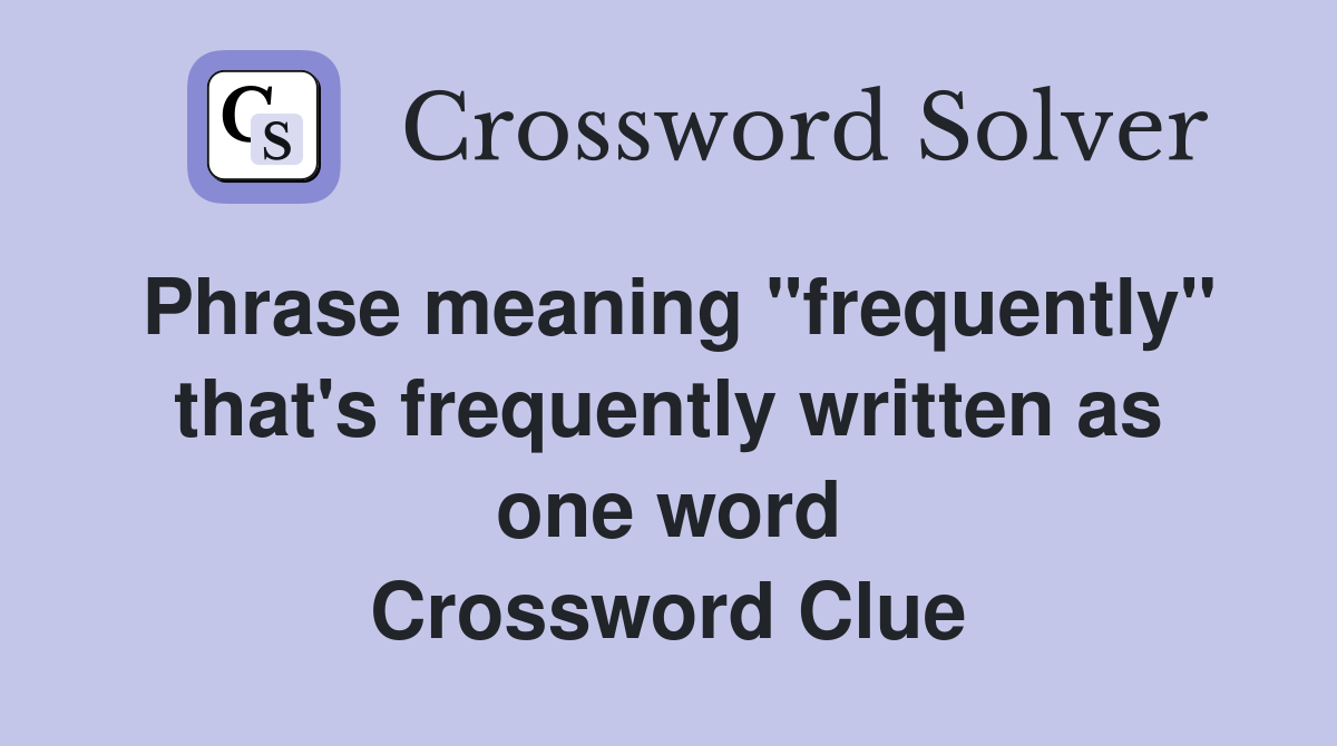Phrase meaning "frequently" that's frequently written as one word Crossword Clue