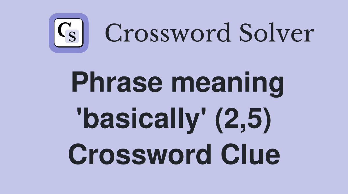 Phrase meaning 'basically' (2,5) Crossword Clue