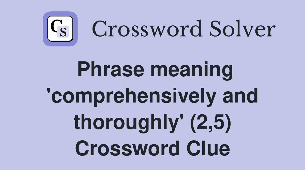 Phrase meaning 'comprehensively and thoroughly' (2,5) Crossword Clue