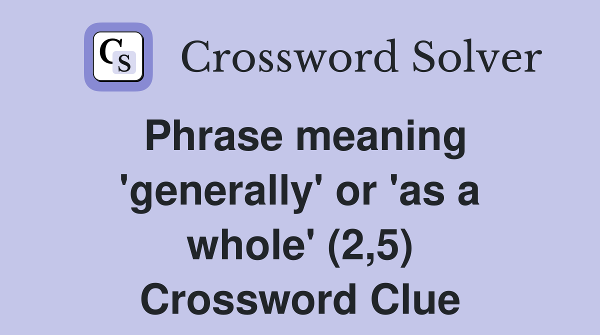 Phrase meaning 'generally' or 'as a whole' (2,5) Crossword Clue