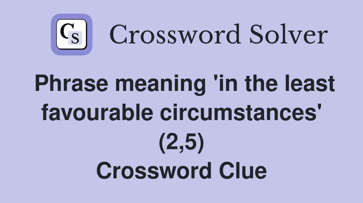 Phrase meaning 'in the least favourable circumstances' (2,5) Crossword Clue