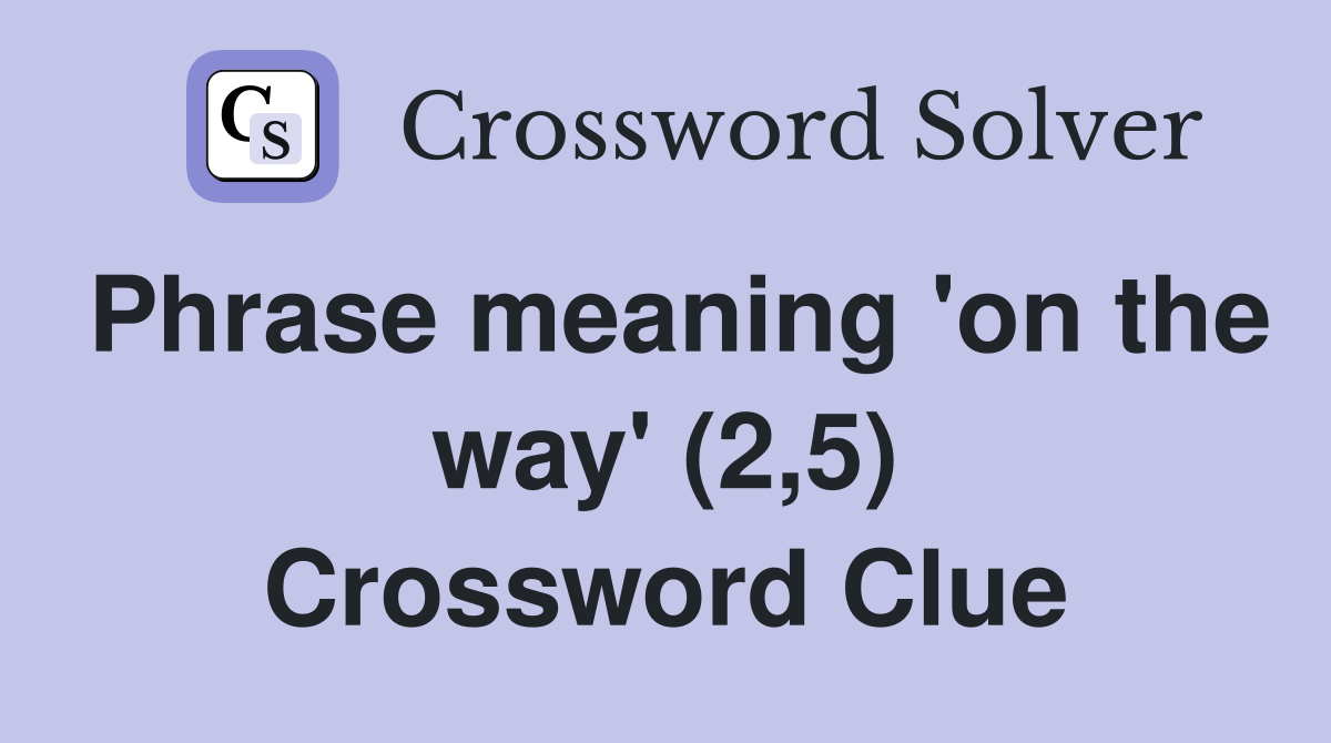 Phrase meaning 'on the way' (2,5) Crossword Clue