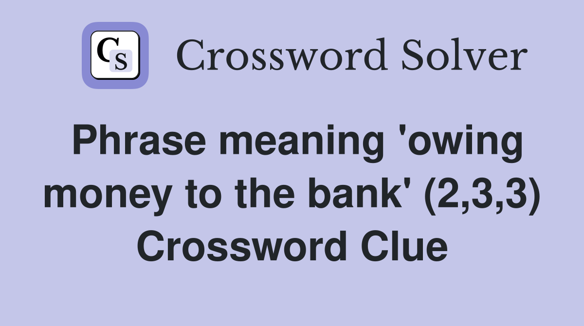 Phrase meaning 'owing money to the bank' (2,3,3) Crossword Clue