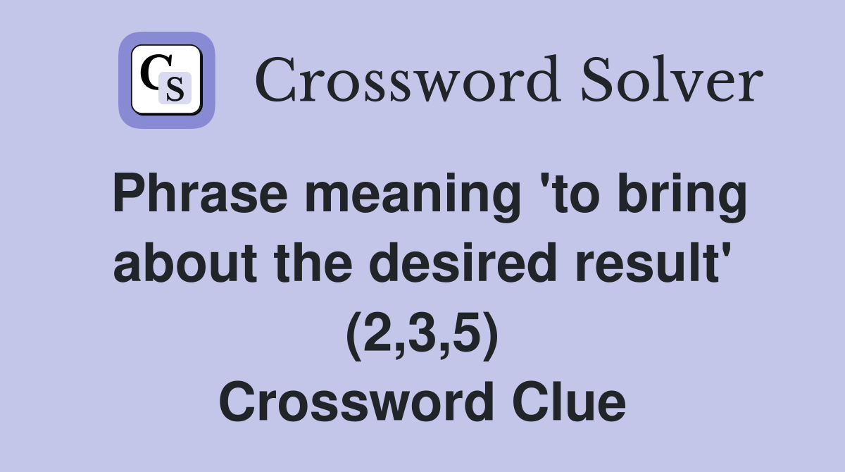 Phrase meaning 'to bring about the desired result' (2,3,5) Crossword Clue