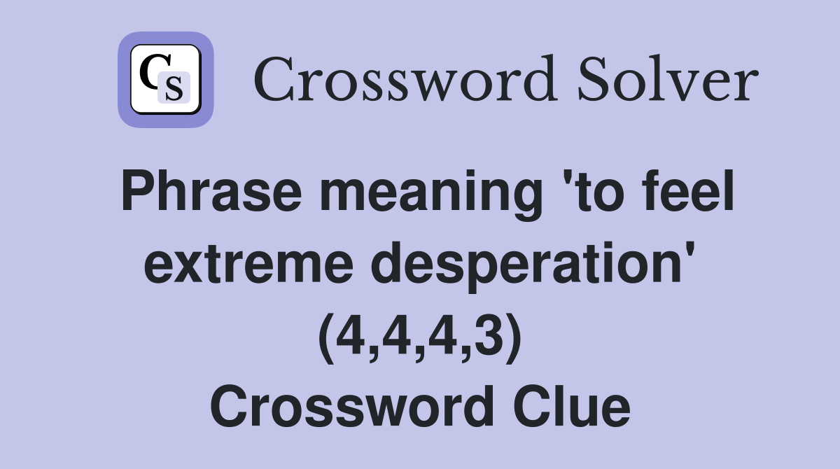 Phrase meaning 'to feel extreme desperation' (4,4,4,3) Crossword Clue