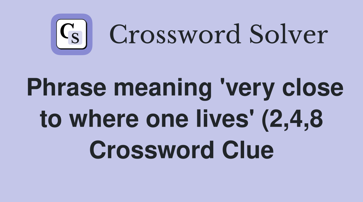 Phrase meaning #39 very close to where one lives #39 (2 4 8) Crossword Clue Phrase meaning #39 very close to where one lives #39 (2 4 8) Crossword Clue