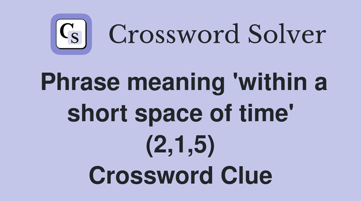 Phrase meaning 'within a short space of time' (2,1,5) Crossword Clue