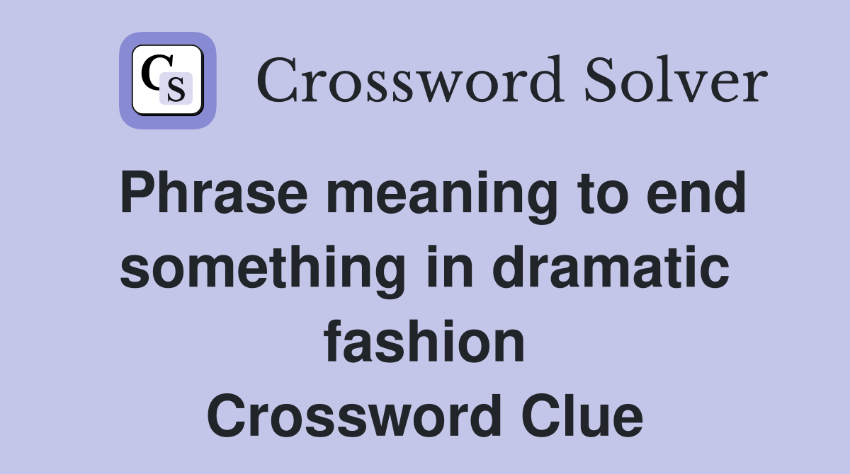 Phrase meaning to end something in dramatic fashion Crossword Clue