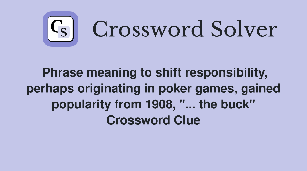 Phrase meaning to shift responsibility, perhaps originating in poker games, gained popularity from 1908, "... the buck" Crossword Clue