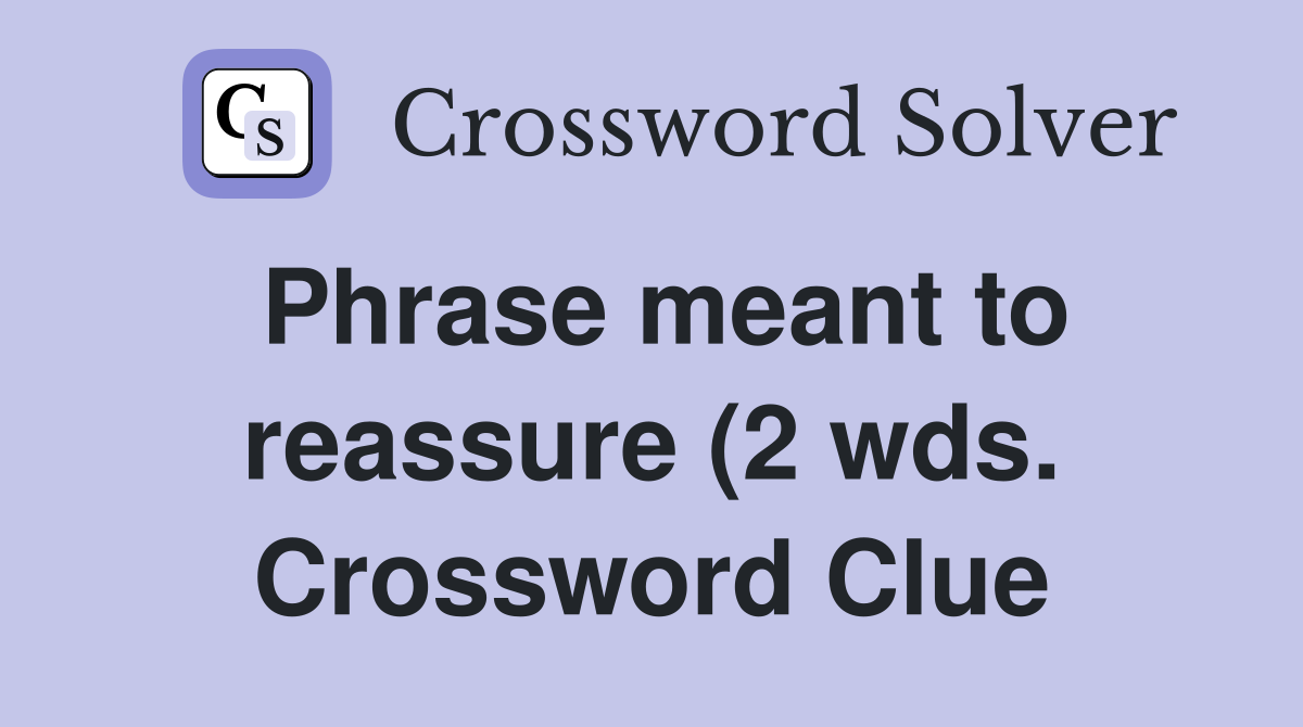 Phrase meant to reassure (2 wds ) Crossword Clue Answers Crossword Phrase meant to reassure (2 wds ) Crossword Clue Answers Crossword