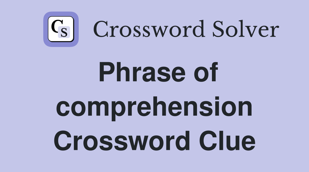 Phrase of comprehension Crossword Clue
