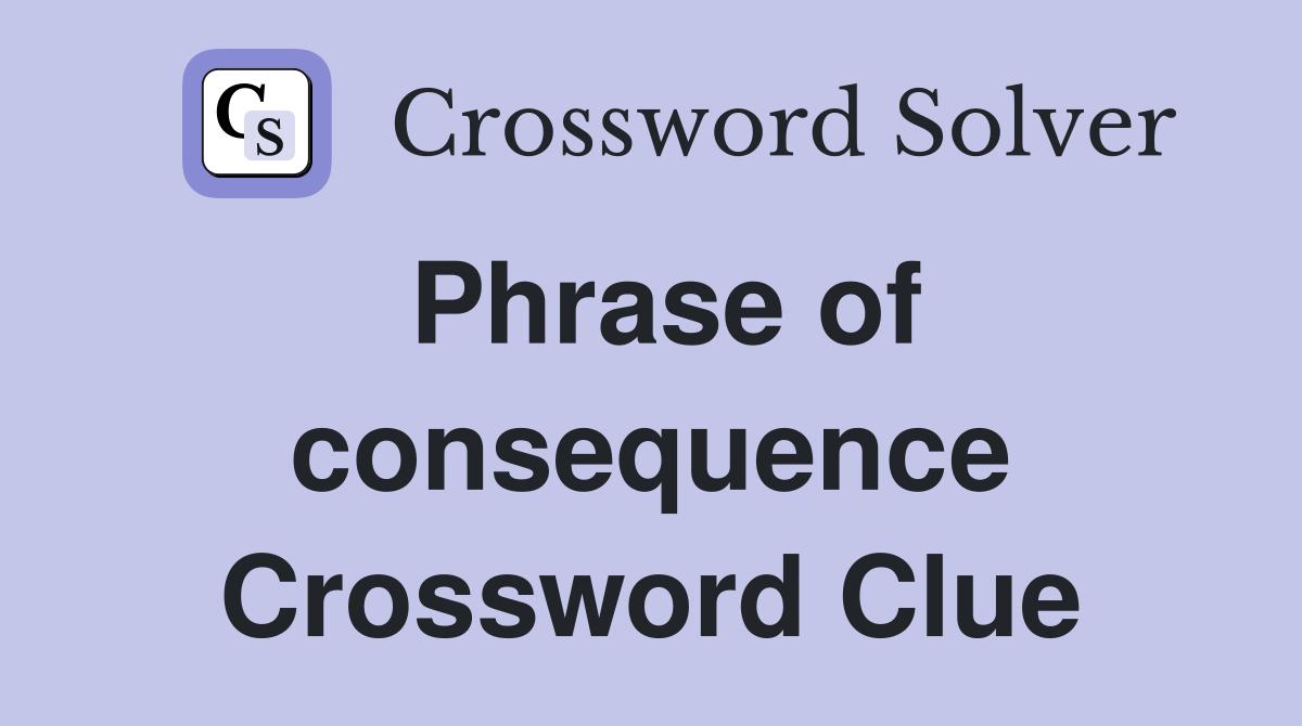 Phrase of consequence Crossword Clue