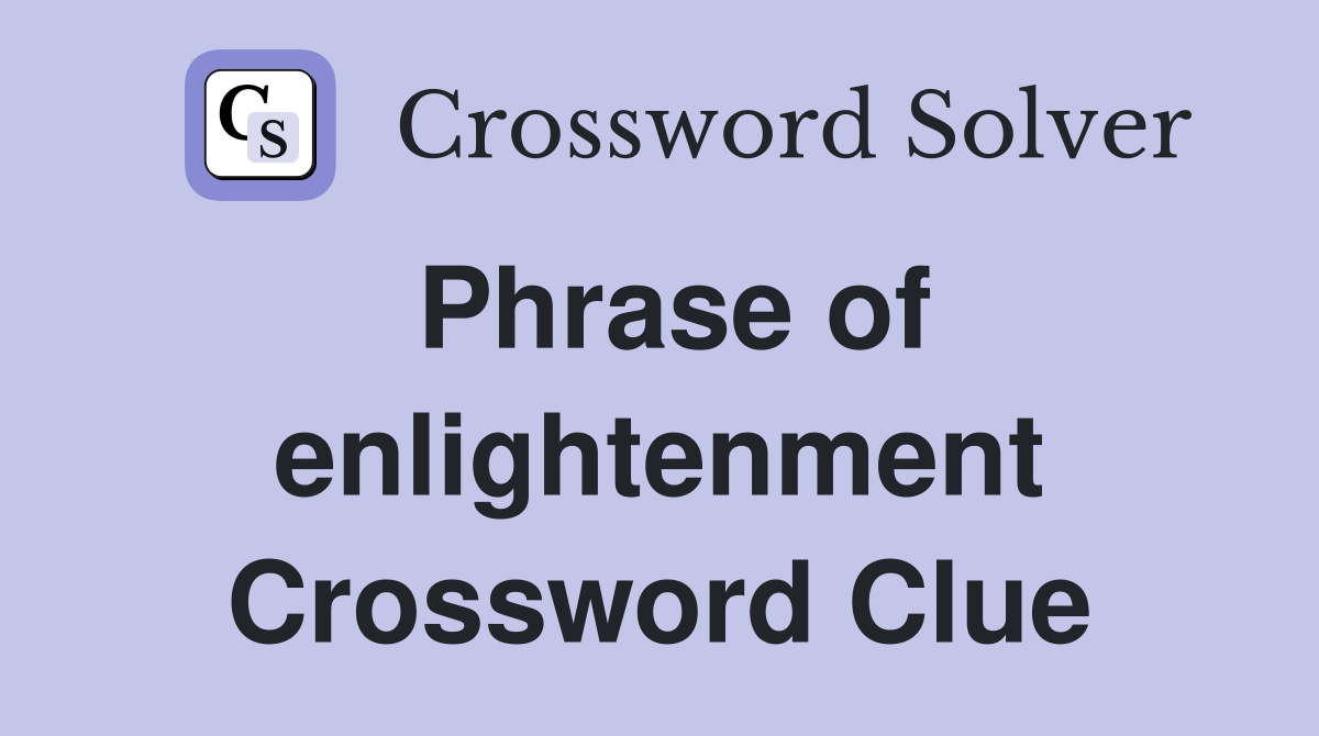 Phrase of enlightenment Crossword Clue