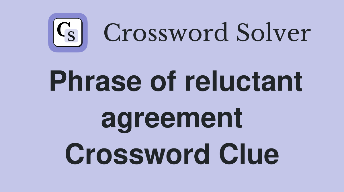 Phrase of reluctant agreement Crossword Clue