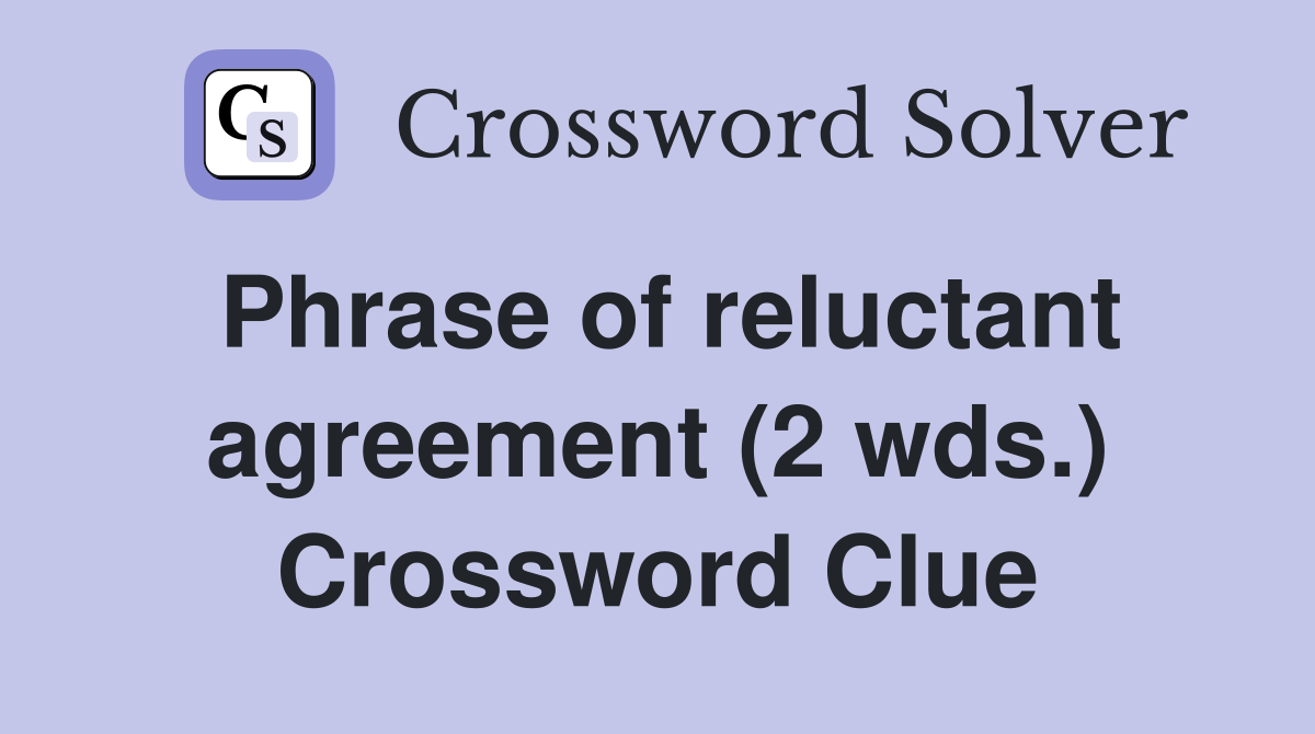 Phrase of reluctant agreement (2 wds.) Crossword Clue