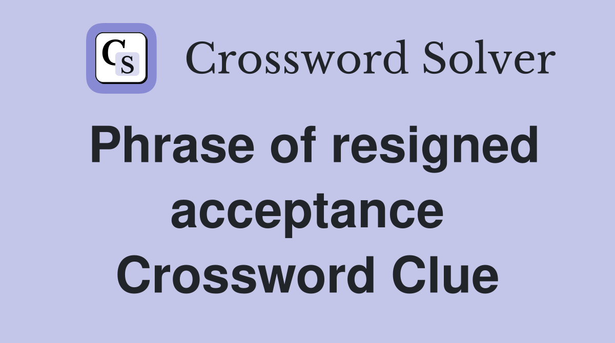 Phrase of resigned acceptance Crossword Clue