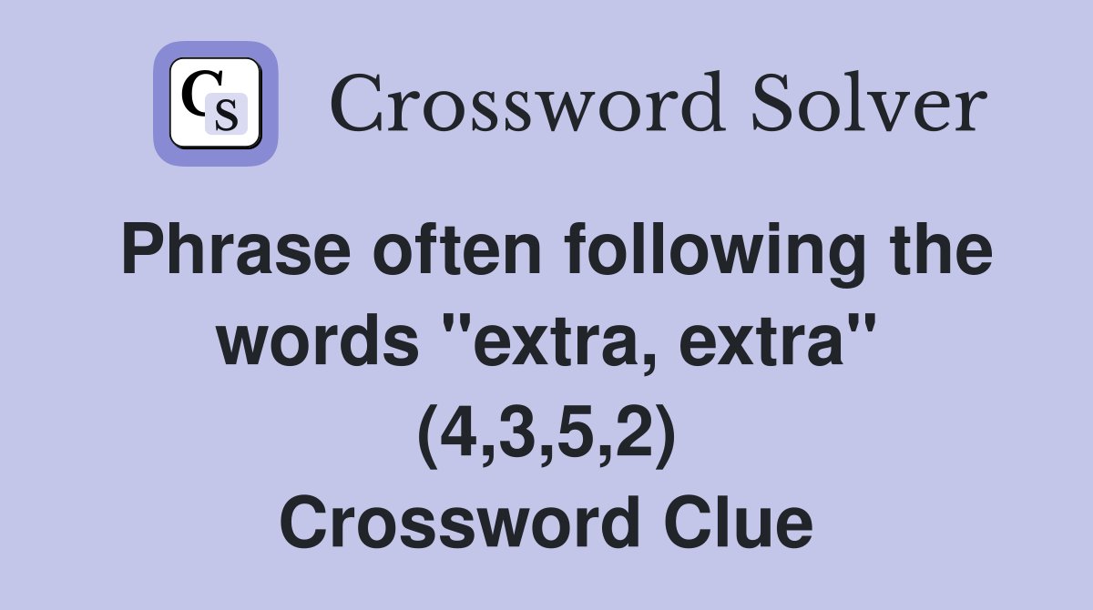 Phrase often following the words "extra, extra" (4,3,5,2) Crossword Clue