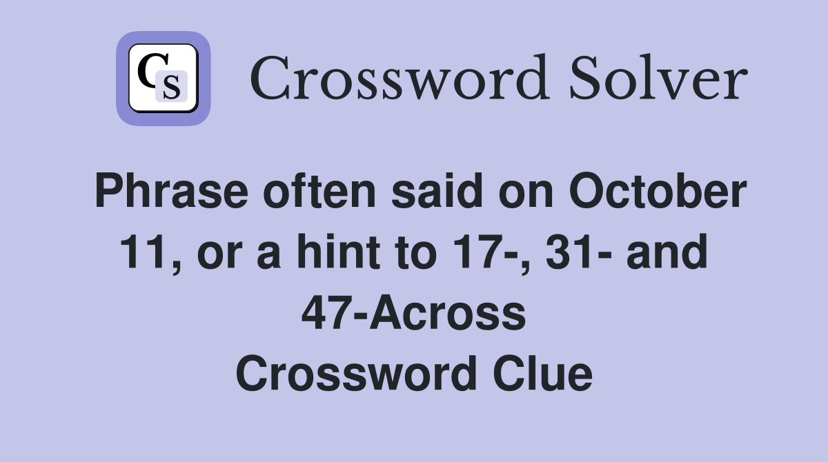 Phrase often said on October 11, or a hint to 17-, 31- and 47-Across Crossword Clue