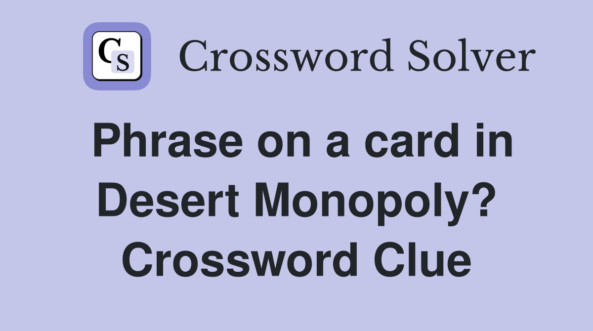 Phrase on a card in Desert Monopoly? Crossword Clue