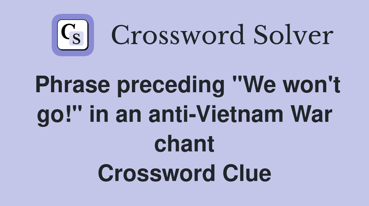 Phrase preceding "We won't go!" in an anti-Vietnam War chant Crossword Clue
