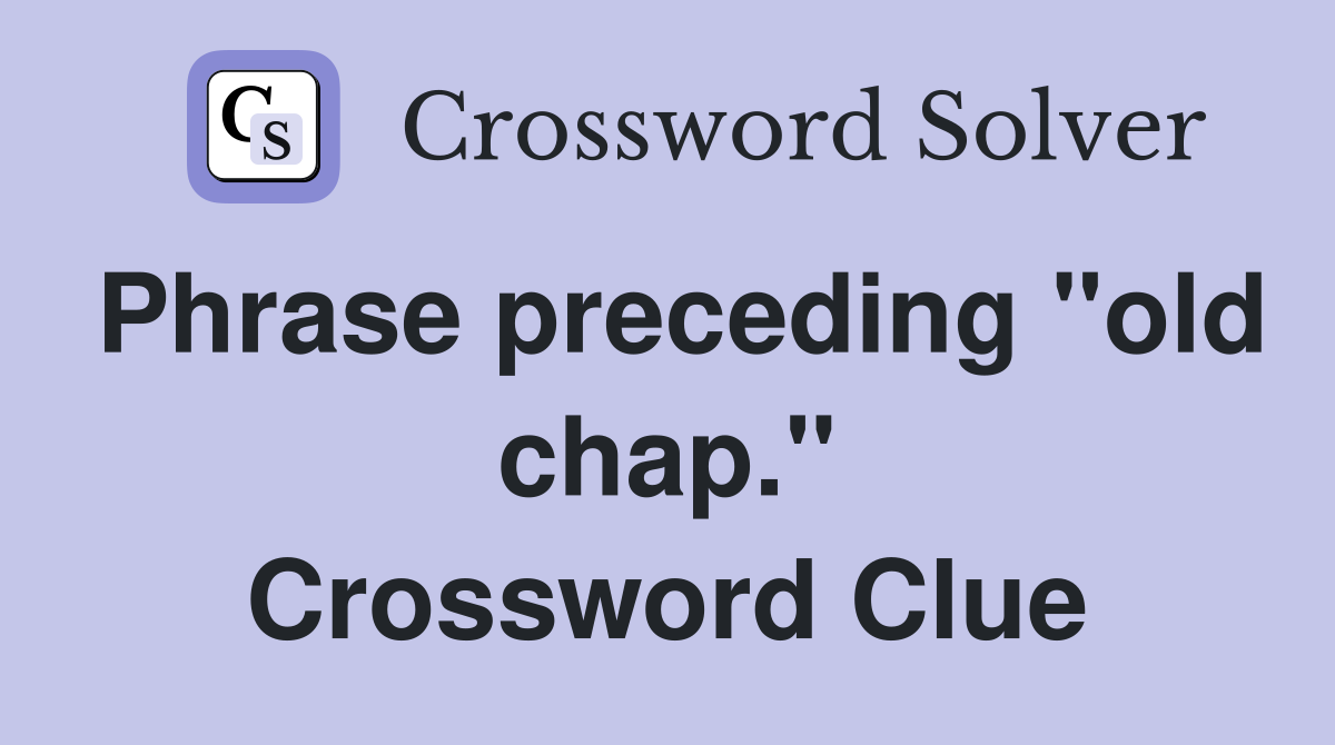 Phrase preceding "old chap." Crossword Clue