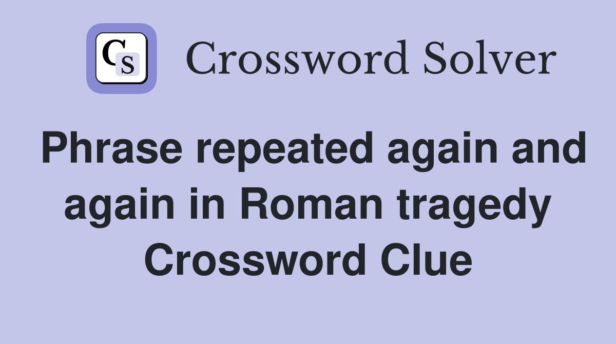 Phrase repeated again and again in Roman tragedy Crossword Clue