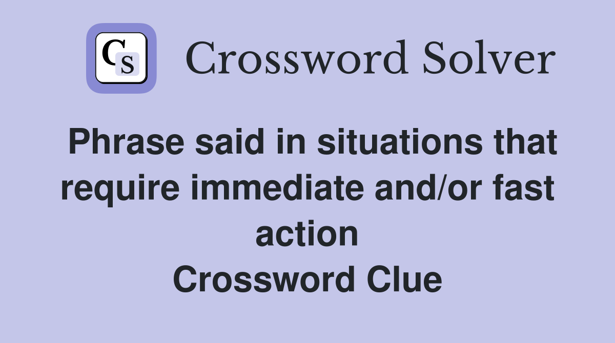 Phrase said in situations that require immediate and/or fast action Crossword Clue