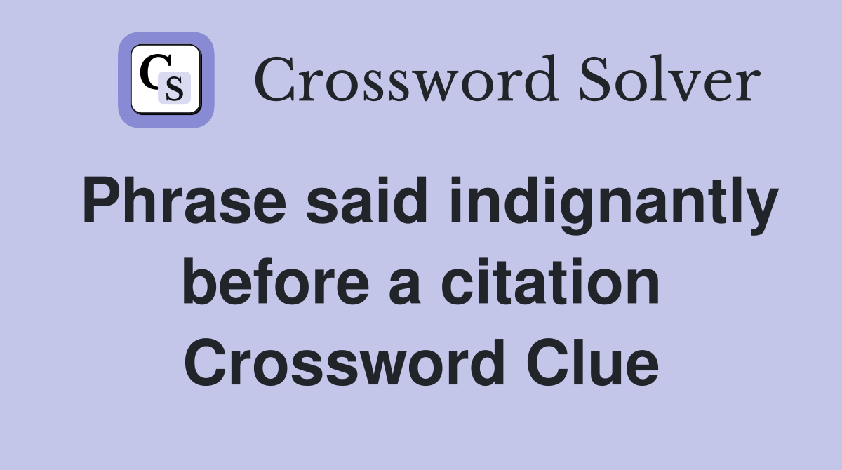 Phrase said indignantly before a citation Crossword Clue