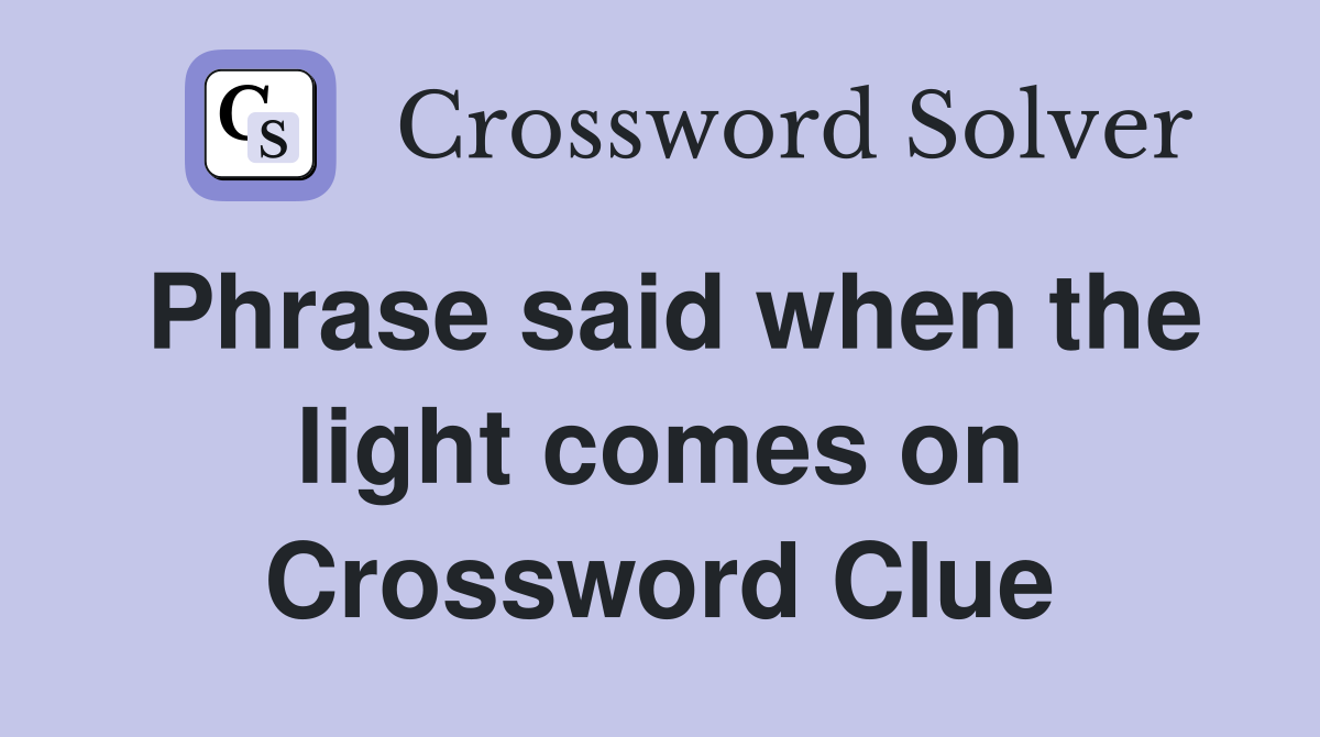 Phrase said when the light comes on Crossword Clue