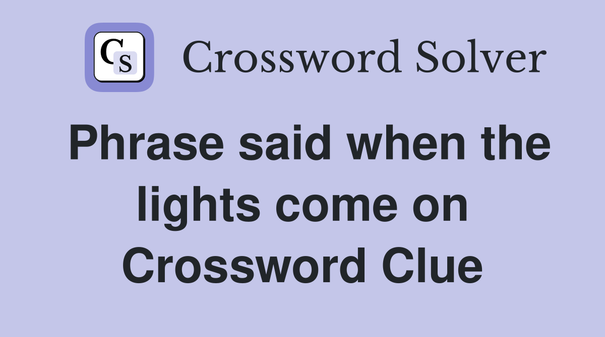Phrase said when the lights come on Crossword Clue