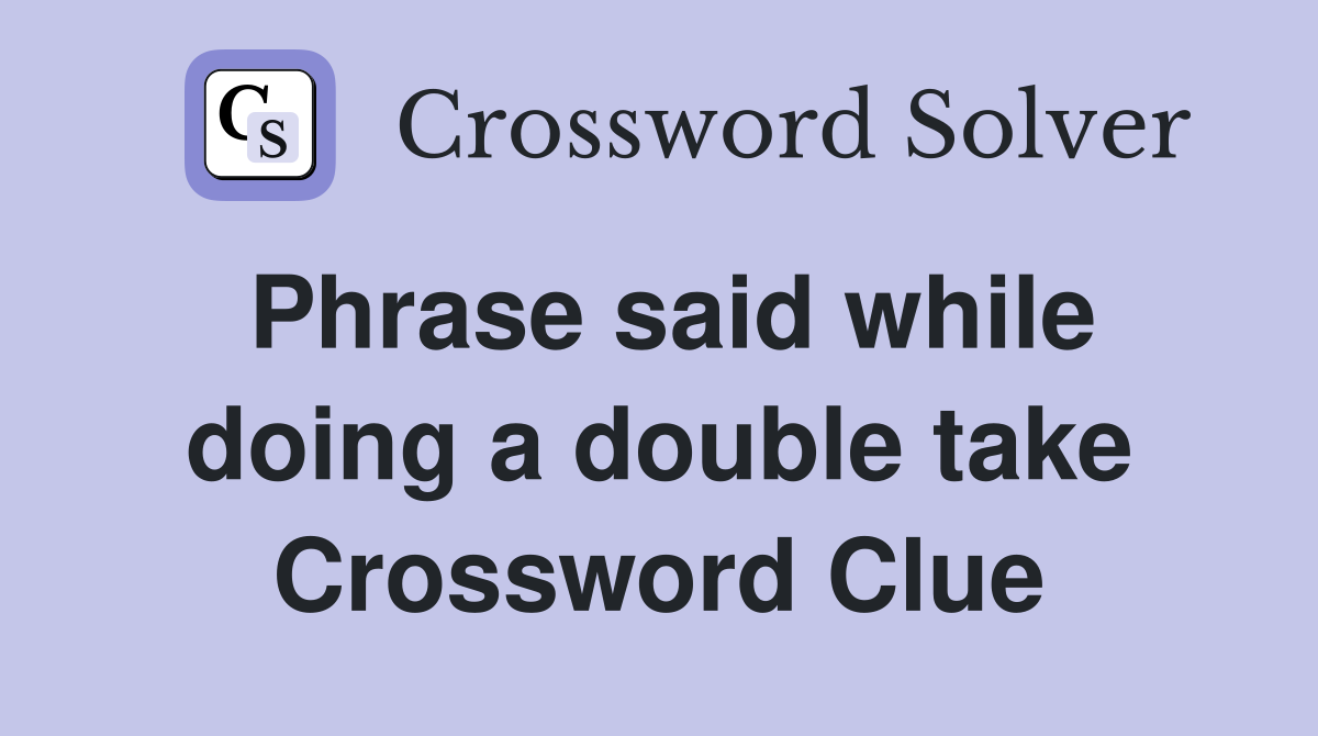 Phrase said while doing a double take Crossword Clue