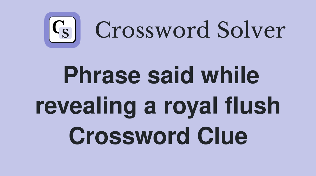 Phrase said while revealing a royal flush Crossword Clue
