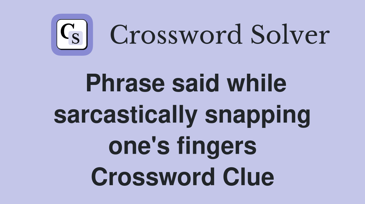 Phrase said while sarcastically snapping one's fingers Crossword Clue