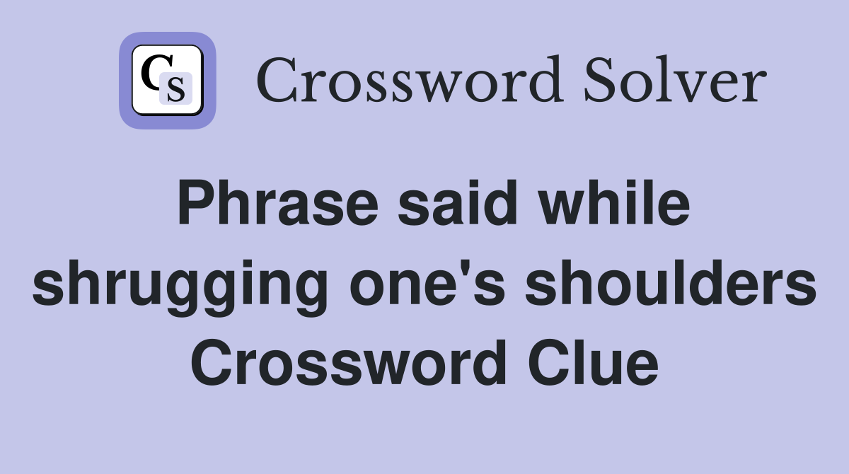 Phrase said while shrugging one's shoulders Crossword Clue