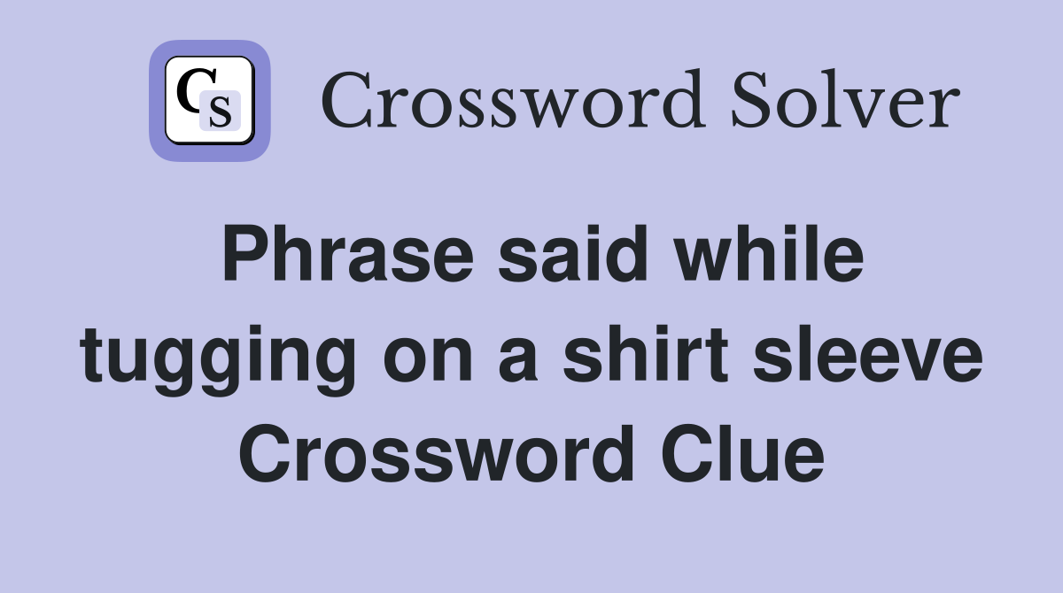 Phrase said while tugging on a shirt sleeve Crossword Clue