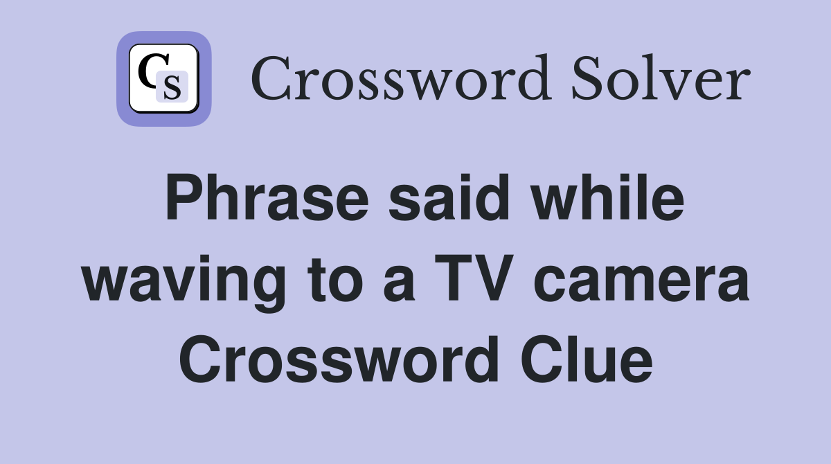 Phrase said while waving to a TV camera Crossword Clue