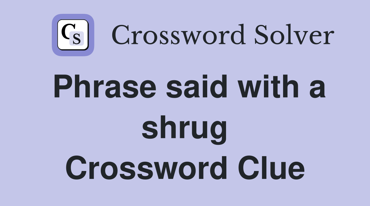 Phrase said with a shrug Crossword Clue