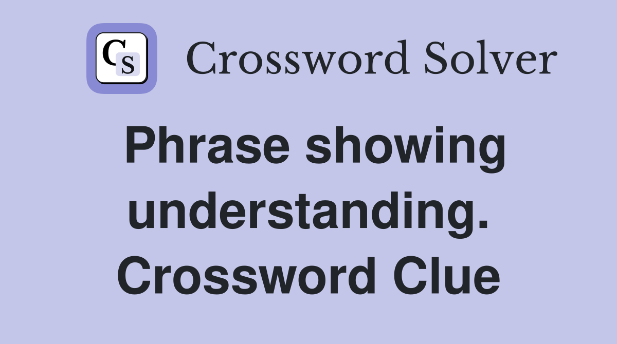 Phrase showing understanding. Crossword Clue
