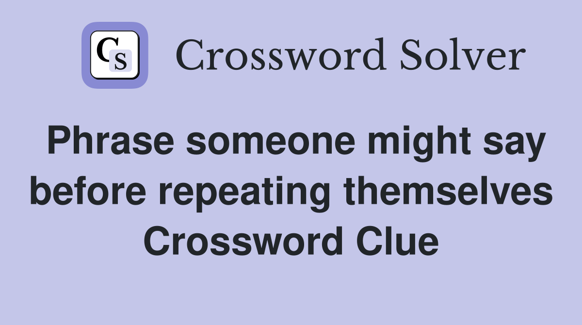 Phrase someone might say before repeating themselves Crossword Clue