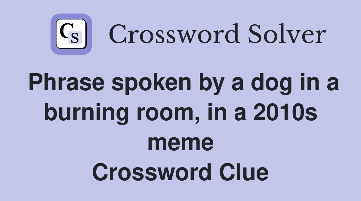 Phrase spoken by a dog in a burning room, in a 2010s meme Crossword Clue