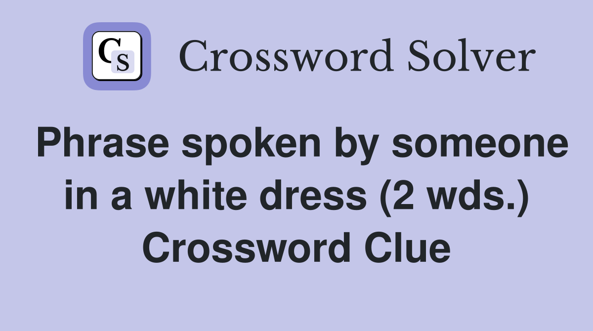 Phrase spoken by someone in a white dress (2 wds.) Crossword Clue