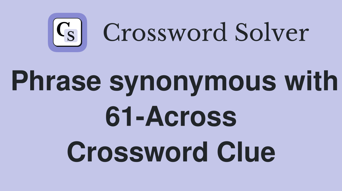 Phrase synonymous with 61-Across Crossword Clue